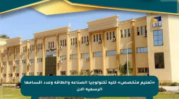 «تعليم متخصص» كلية تكنولوجيا الصناعة والطاقة وعدد أقسامها الرسمية الآن